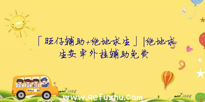 「旺仔辅助+绝地求生」|绝地求生安卓外挂辅助免费